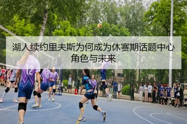 湖人续约里夫斯为何成为休赛期话题中心 角色与未来